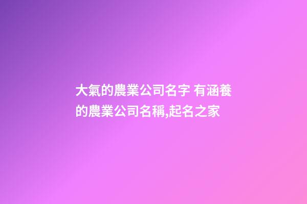 大氣的農業公司名字 有涵養的農業公司名稱,起名之家-第1張-公司起名-玄機派